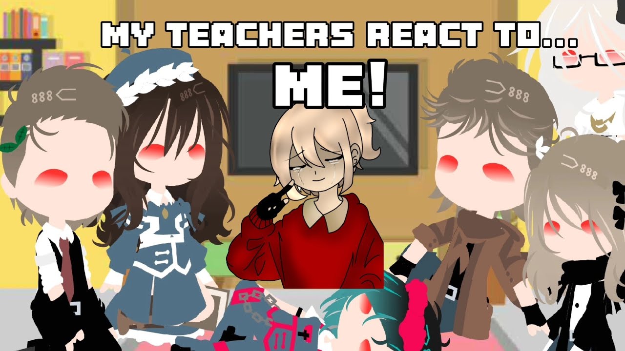~My teachers react to me🥀~(gacha club)