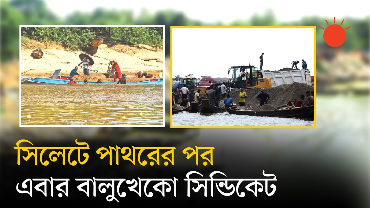 সিলেটে পাথরের মতো বালু লুটেও চলছে রাজনৈতিক ‘ঐকমত্য’ | Sand Looting in Sylhet | News | Prothom Alo