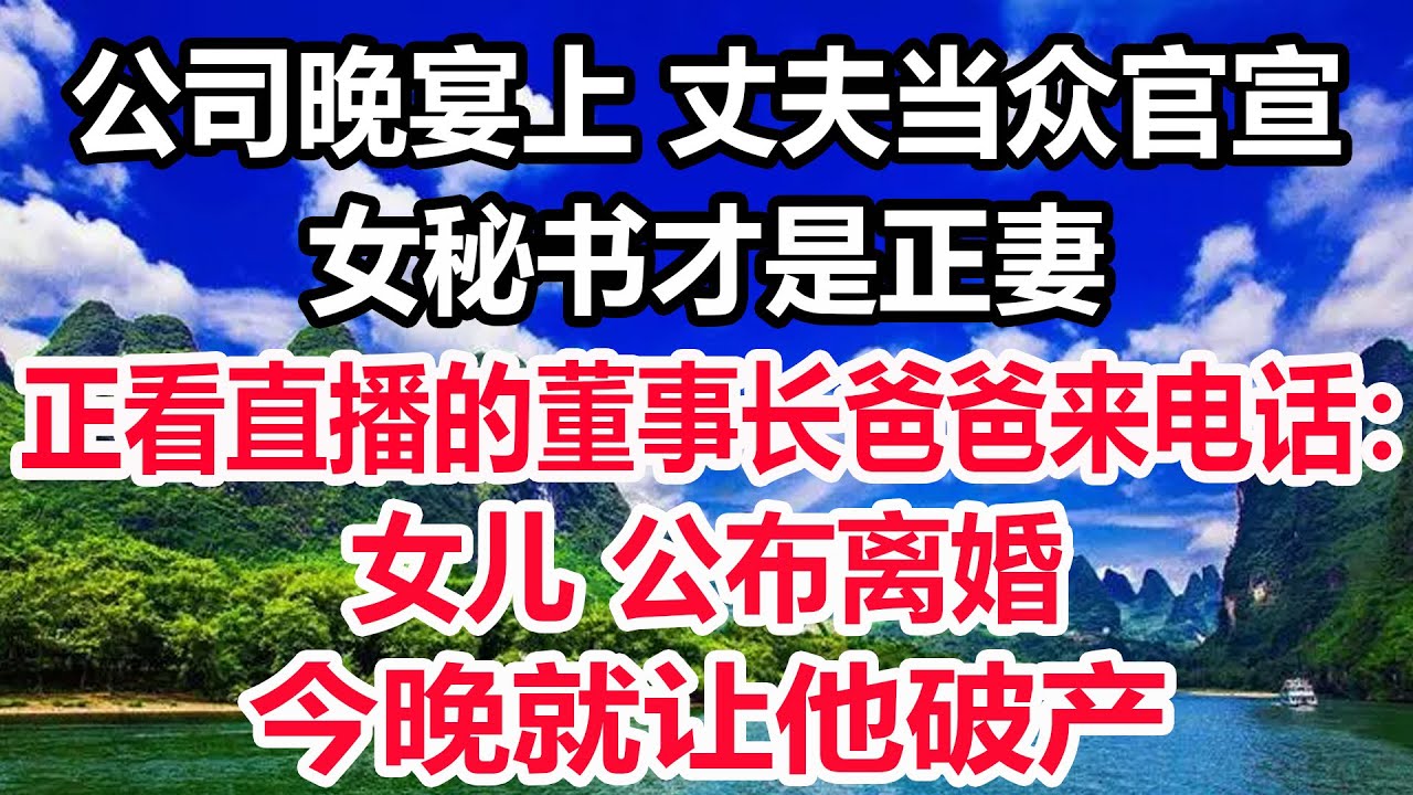 公司晚宴上 丈夫当众官宣女秘书才是正妻，正看直播的董事长爸爸来电话：女儿 公布离婚，今晚就让他破产！
