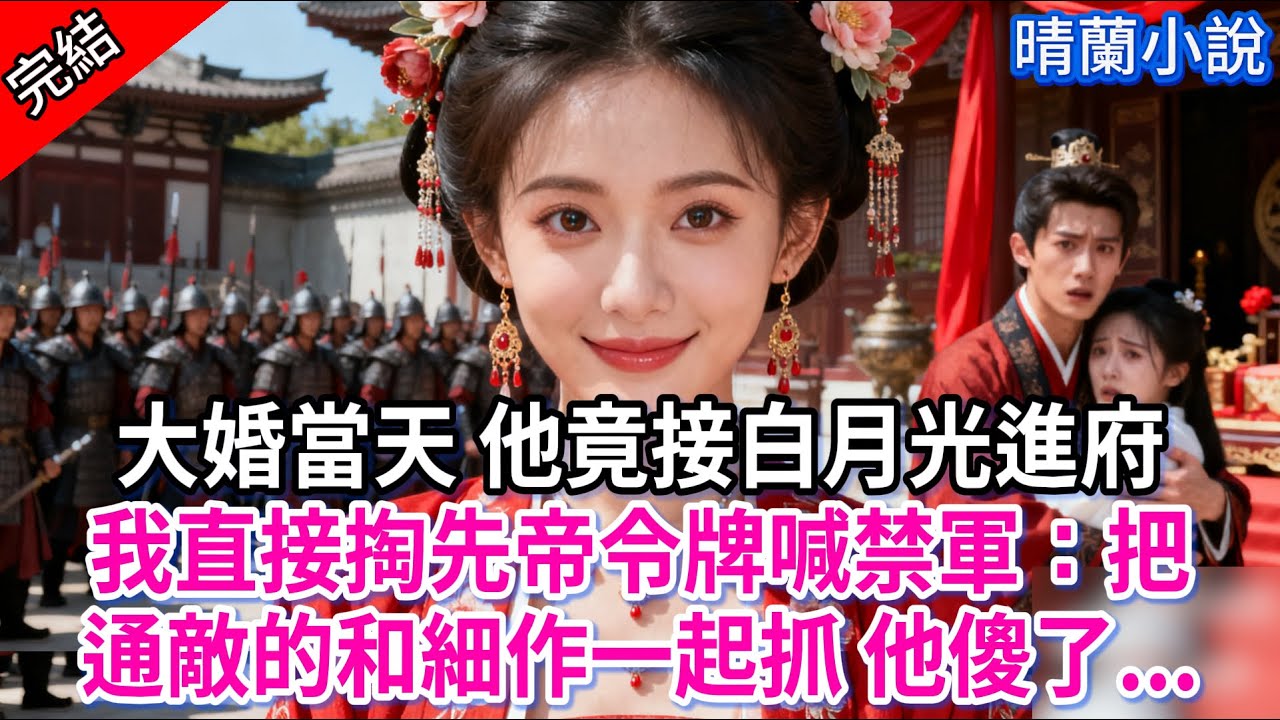 【完結】大婚當天 他竟接白月光進府，我直接掏先帝令牌喊禁軍：把通敵的和細作一起抓 他傻了...