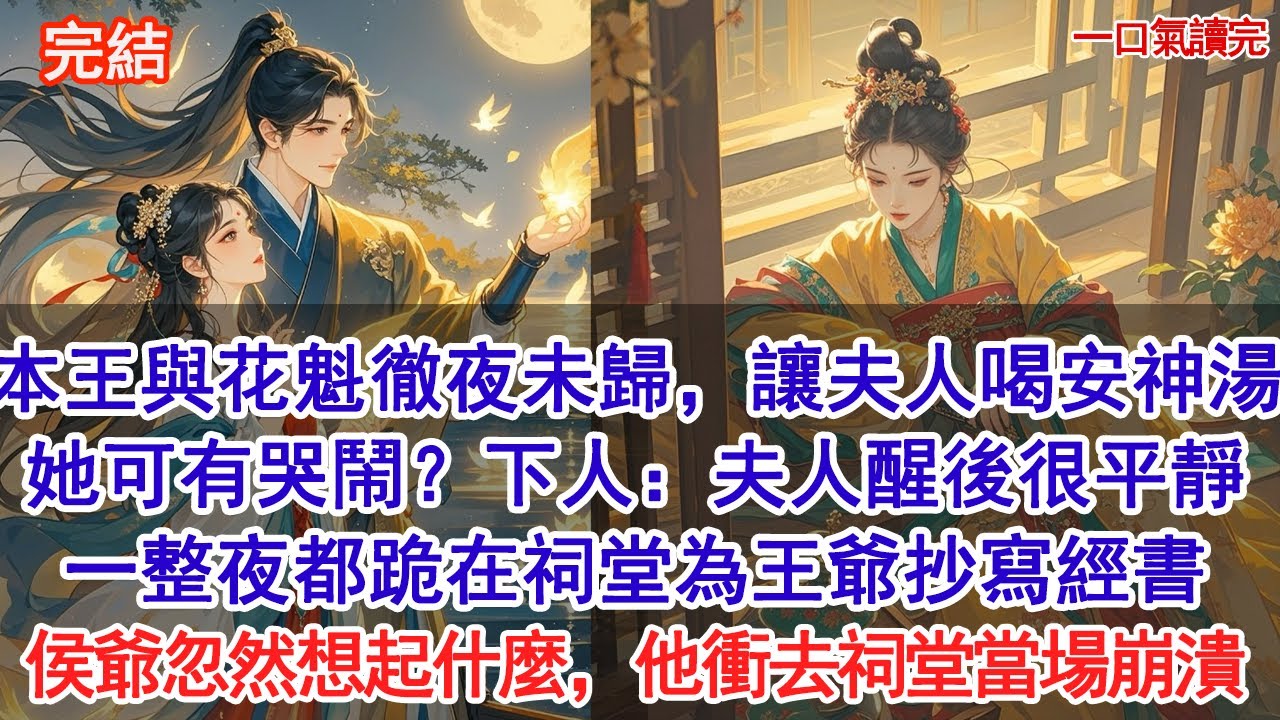 昨夜本王為花魁贖身徹夜未歸，讓夫人喝安神湯，她可有哭鬧？下人：夫人醒後很平靜，一整夜都跪在祠堂為王爺抄寫經書，未曾哭鬧。侯爺忽然想起什麼，他衝去祠堂當場崩潰#小說 #古風#追妻火葬場#愛情