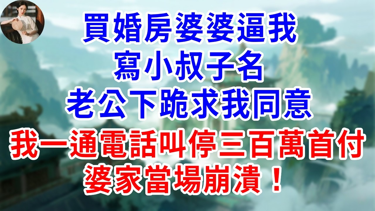 買婚房婆婆逼我寫小叔子名，老公下跪求我同意，我一通電話叫停三百萬首付，婆家當場崩潰！