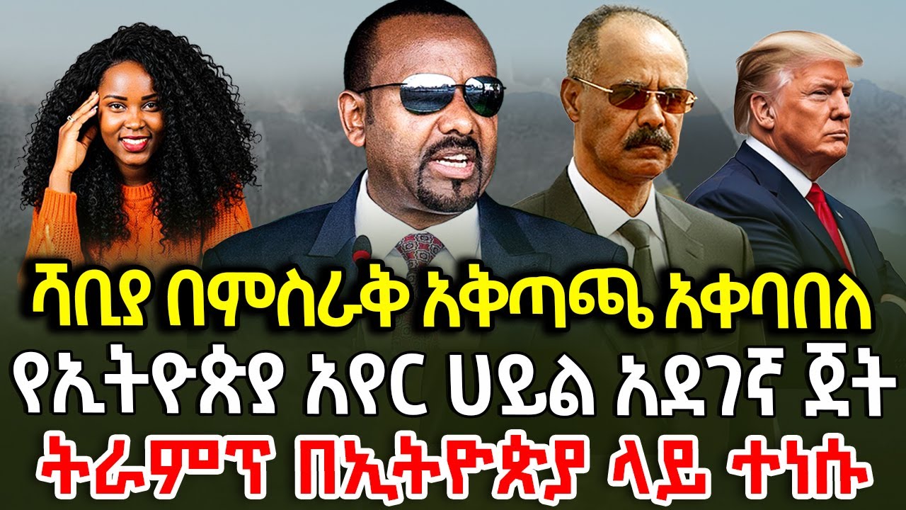 ሻቢያ በምስራቅ አቅጣጫ አቀባበለ/የኢትዮጵያ አየር ሀይል አደገኛ ጀት /ትራምፕ በኢትዮጵያ  ላይ ተነሱ