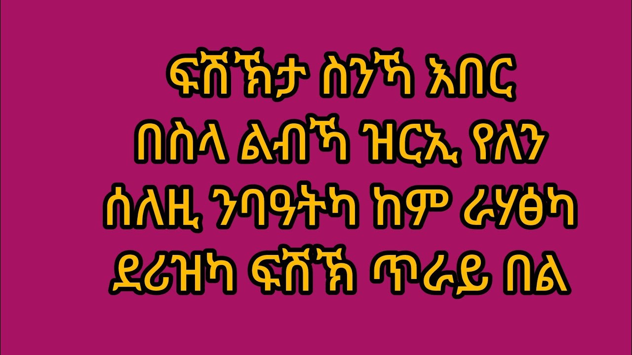 ፍሽኽታ ስንኻ እበር በስላ ልብኻ ዝርኢ የለን ሰለዚ ንባዓትካ ከም ራሃፅካ ደሪዝካ ፍሽኽ ጥራይ በል