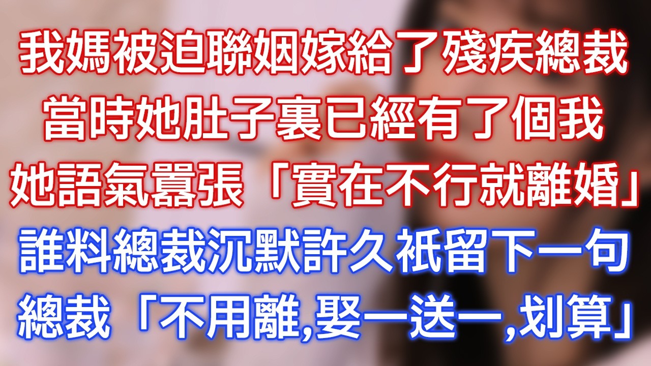 我媽被迫聯姻嫁給了殘疾總裁，當時她肚子裏已經有了個我，她語氣囂張：「實在不行就離婚！」誰料總裁沉默許久只留下一句：「不用離，娶一送一，划算！」