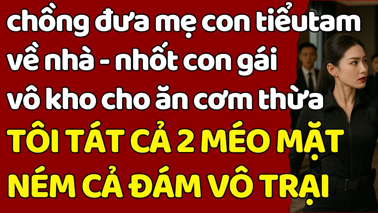 chồng đưa mẹ con tiểu tam về nhà - nhốt con gái vô kho cho ăn cơm thừa - TÔI T.ÁT CẢ 2 MÉO MẶT