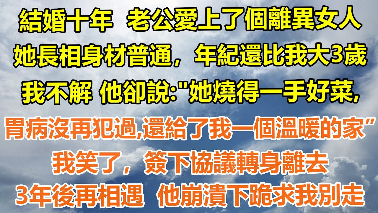 （完結爽文）結婚十年老公愛上了個離異女人。她長相身材普通，年紀還比我大3歲 我不解 他卻說: