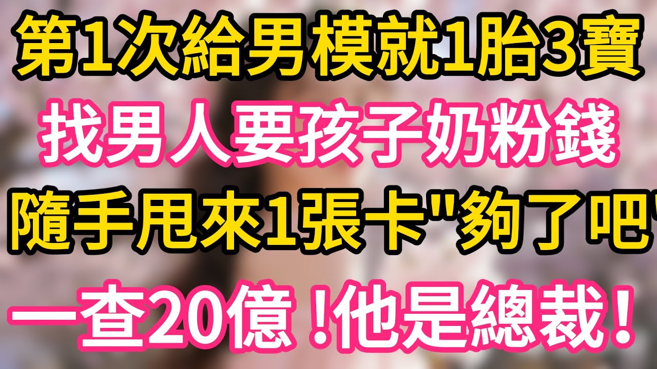 第一次給男模，一夜就一胎三寶 ！找男人要孩子奶粉錢， 隨手甩來一張卡，“夠了吧！” 一查20億， 他是總裁！#故事#言情小說#一口氣看完#爽文