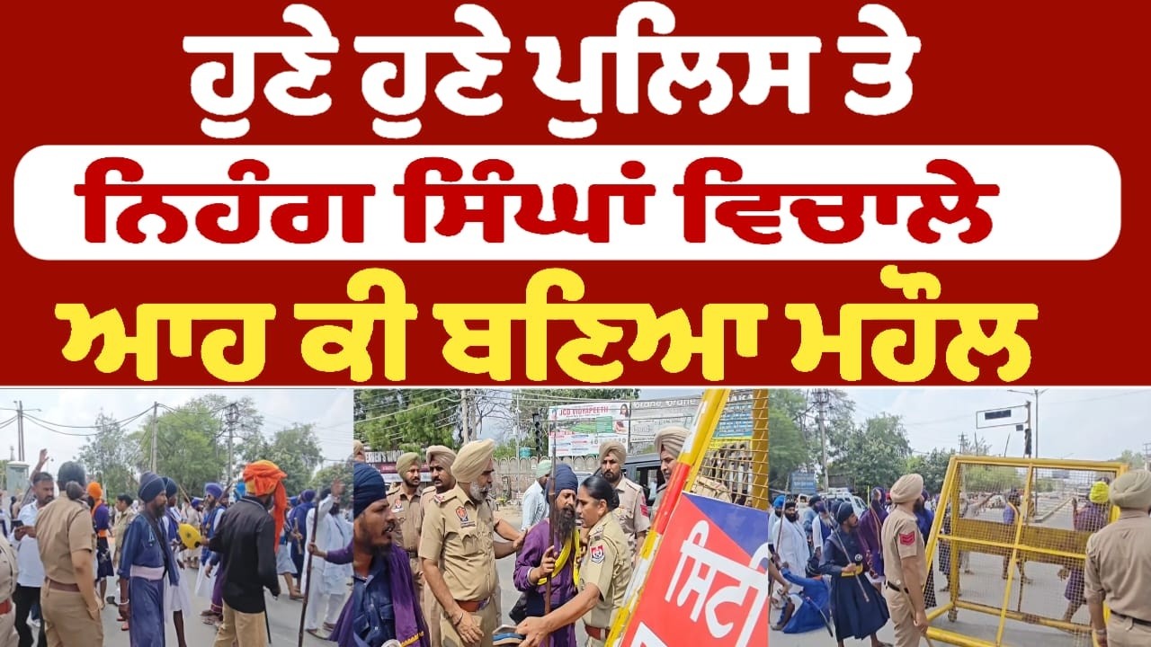 ਹੁਣੇ ਹੁਣੇ ਪੁਲਿਸ ਤੇ ਨਿਹੰਗ ਸਿੰਘਾਂ ਵਿਚਾਲੇ ਆਹ ਕੀ ਬਣਿਆ ਮਹੌਲ