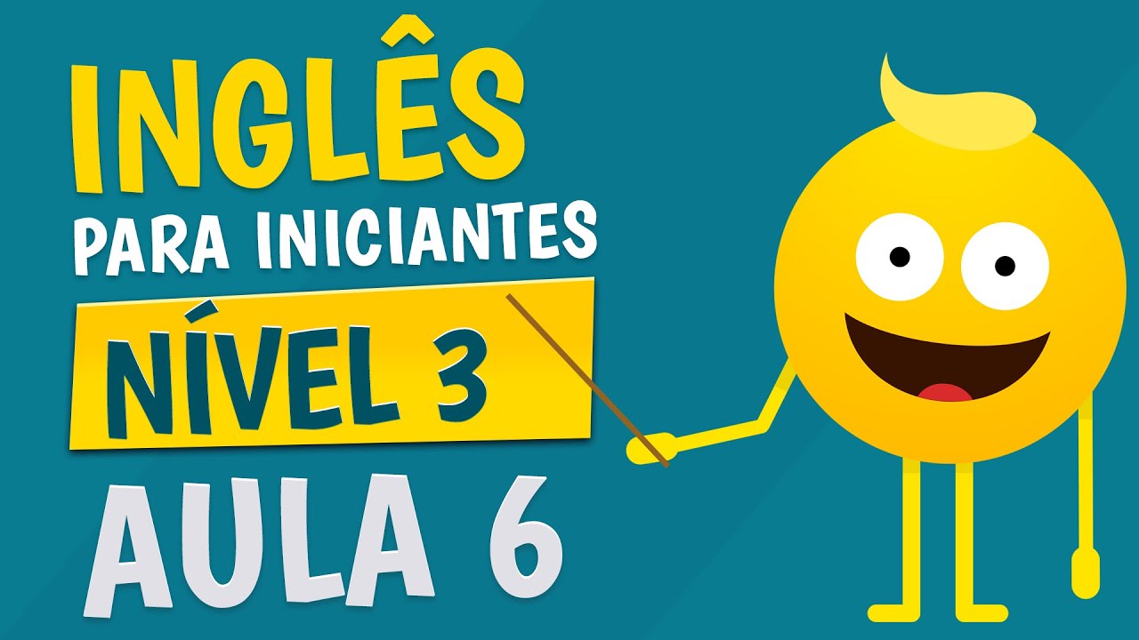 NÍVEL 3 - AULA 6 - INGLÊS PARA INICIANTES