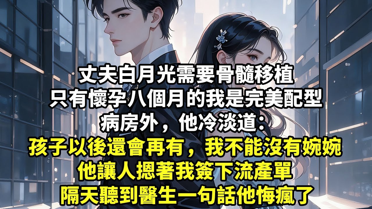 丈夫白月光需要骨髓移植 只有懷孕八個月的我是完美配型 病房外，他冷淡道： 孩子以後還會再有，我不能沒有婉婉 他讓人摁著我簽下流產單 隔天聽到醫生一句話他悔瘋了【追妻】【現代言情】【短篇】