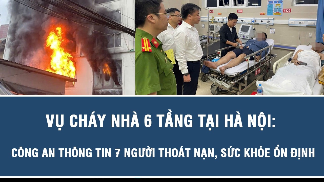 Vụ ch&aacute;y nh&agrave; 6 tầng tại H&agrave; Nội: C&ocirc;ng an th&ocirc;ng tin 7 người tho&aacute;t nạn, sức khỏe ổn định