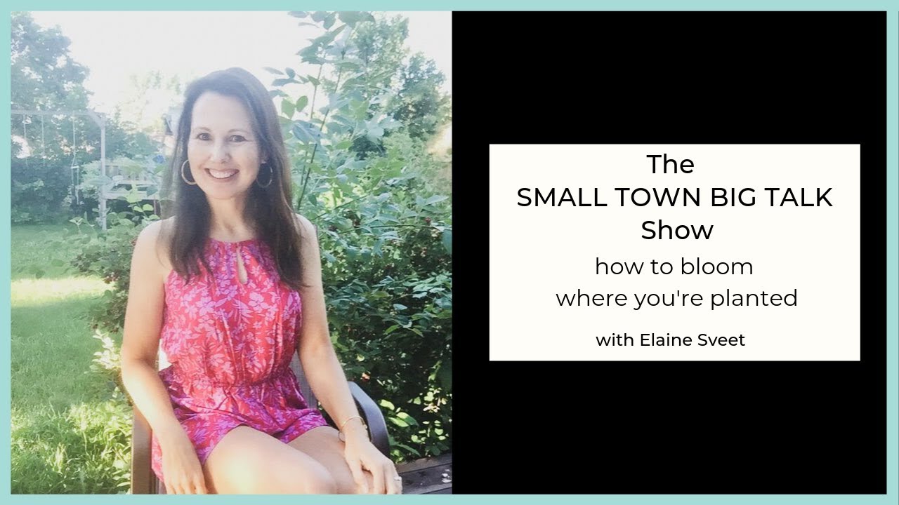 Small Town Big Talk Show: Ep. 37  -  How to Bloom Where You're Planted with Elaine Sveet