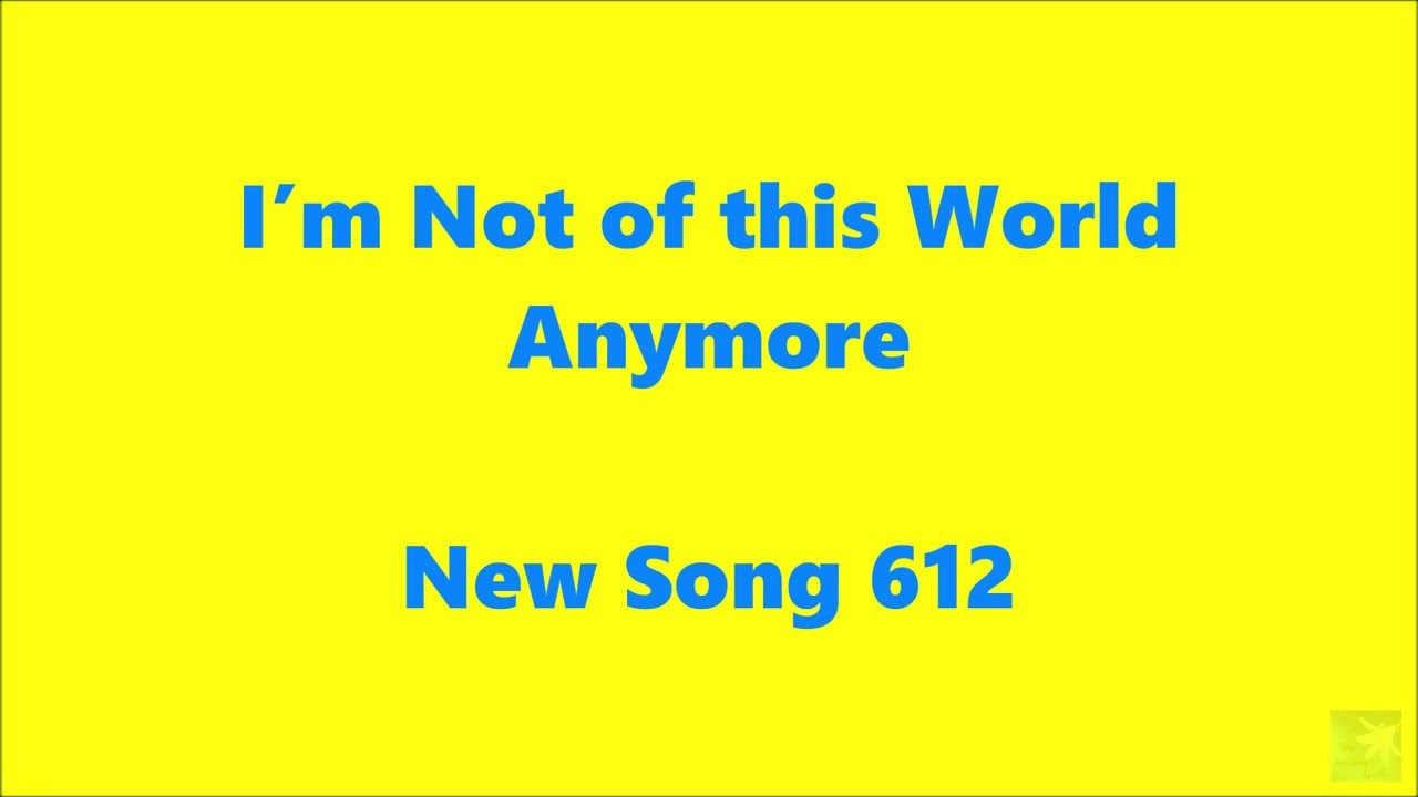 I’m Not of this World Anymore – New Song 612