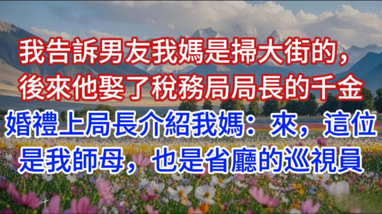 我告訴男友我媽是掃大街的，後來他娶了稅務局局長的千金，婚禮上局長介紹我媽：來，這位是我師母，也是省廳的巡視員