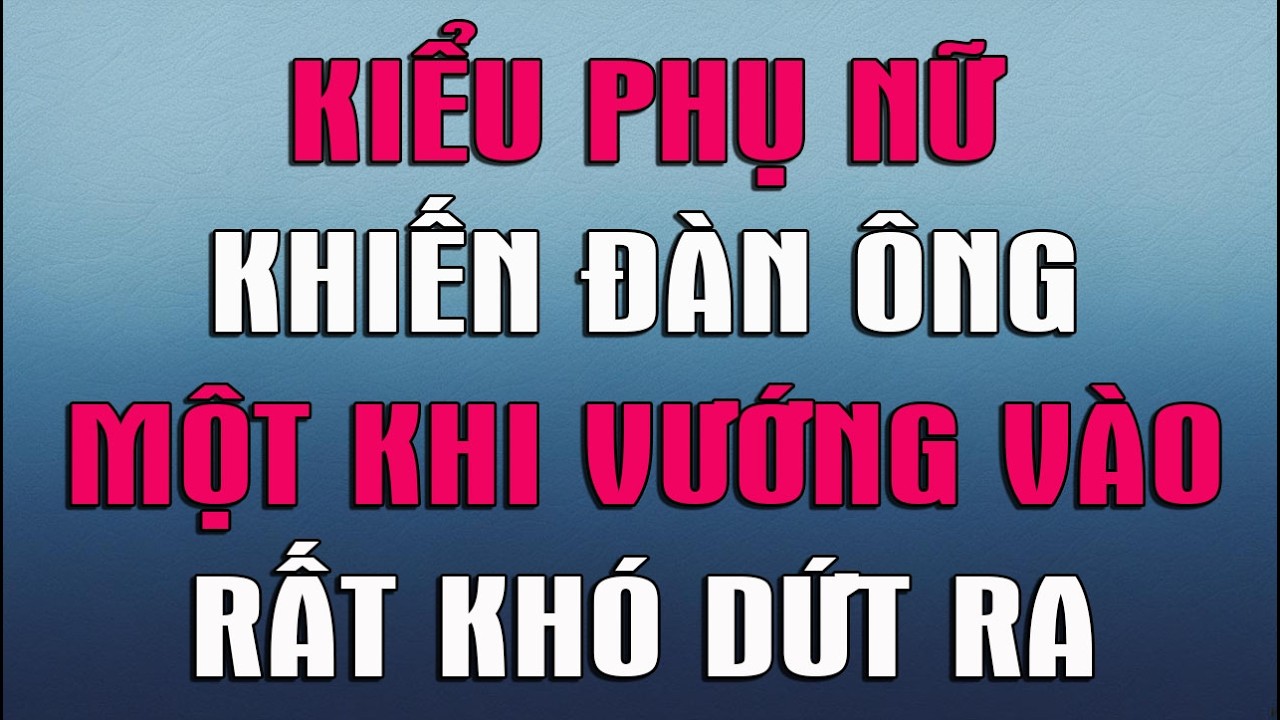 KIỂU PHỤ NỮ KHIẾN ĐÀN ÔNG MỘT KHI VƯỚNG VÀO RẤT KHÓ DỨT RA
