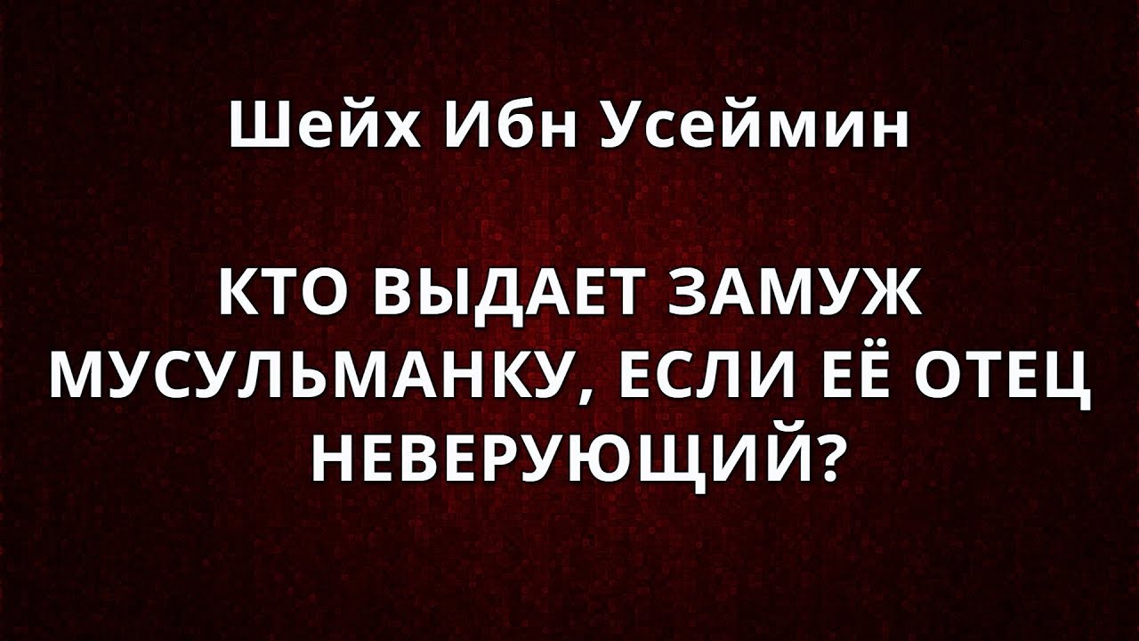 Шейх Ибн Усеймин - КТО ВЫДАЕТ ЗАМУЖ МУСУЛЬМАНКУ, ЕСЛИ ЕЁ ОТЕЦ НЕВЕРУЮЩИЙ?