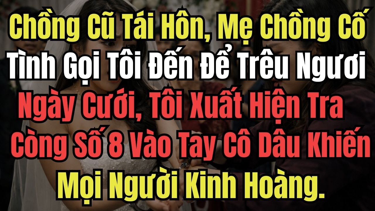 Chồng Cũ Tái Hôn, Mẹ Chồng Cố Tình Gọi Tôi Đến Để Trêu Ngươi, Ngày Cưới Tôi Xuất Hiện Tra Còng Số 8