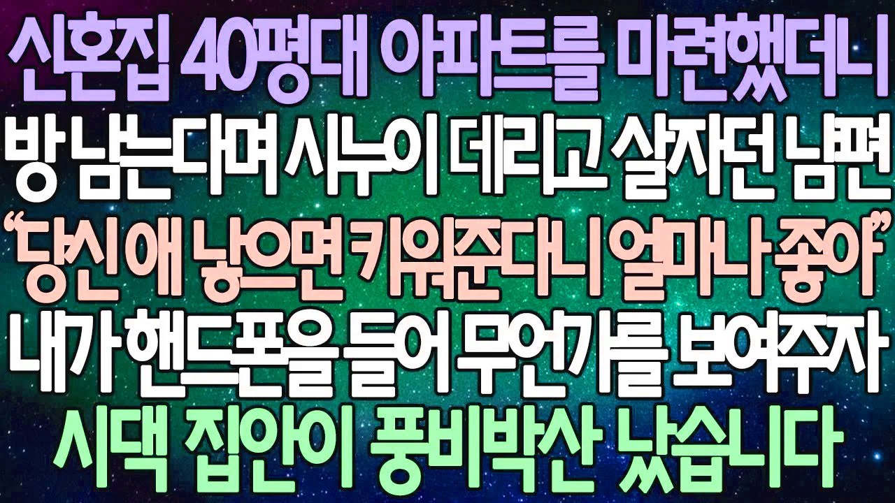 (반전 사연) 신혼집 40평대 아파트를 마련했더니방 남는다며 시누이 데리고 살자던 남편 내가 핸드폰을 들어 무언가를 보여주자 시댁 집안이 풍비박산 났습니다 /사이다사연/라디오드라마