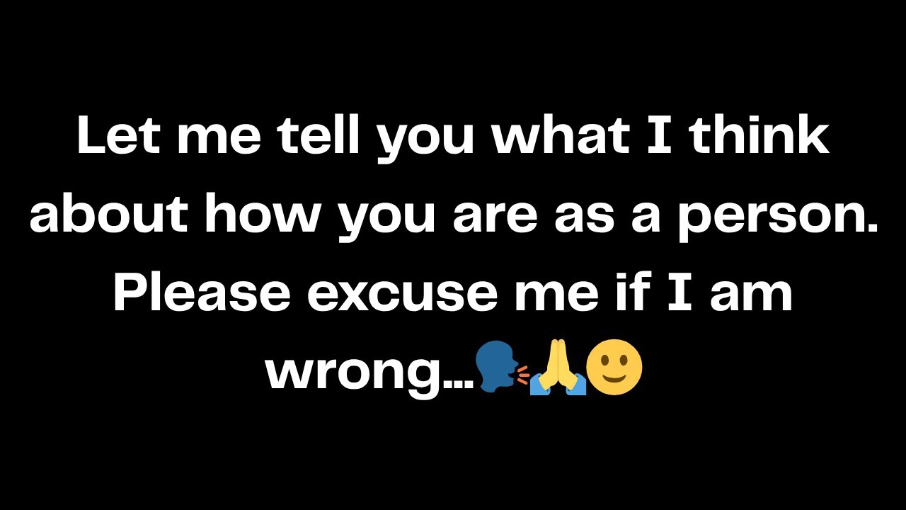 Let me tell you what I think about how you are as a person. Please excuse me if I am wrong...🗣️🙏🙂