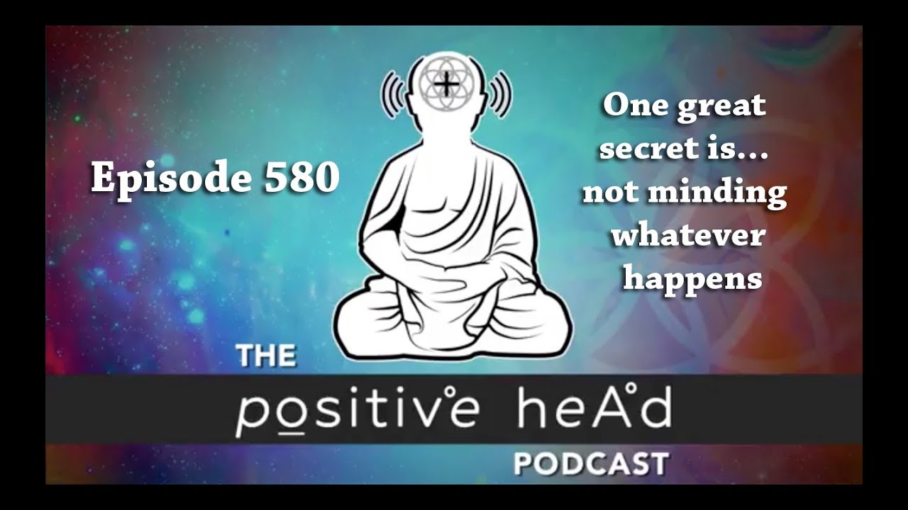 Positive Head Podcast #580: One great secret is&hellip; not minding whatever happens