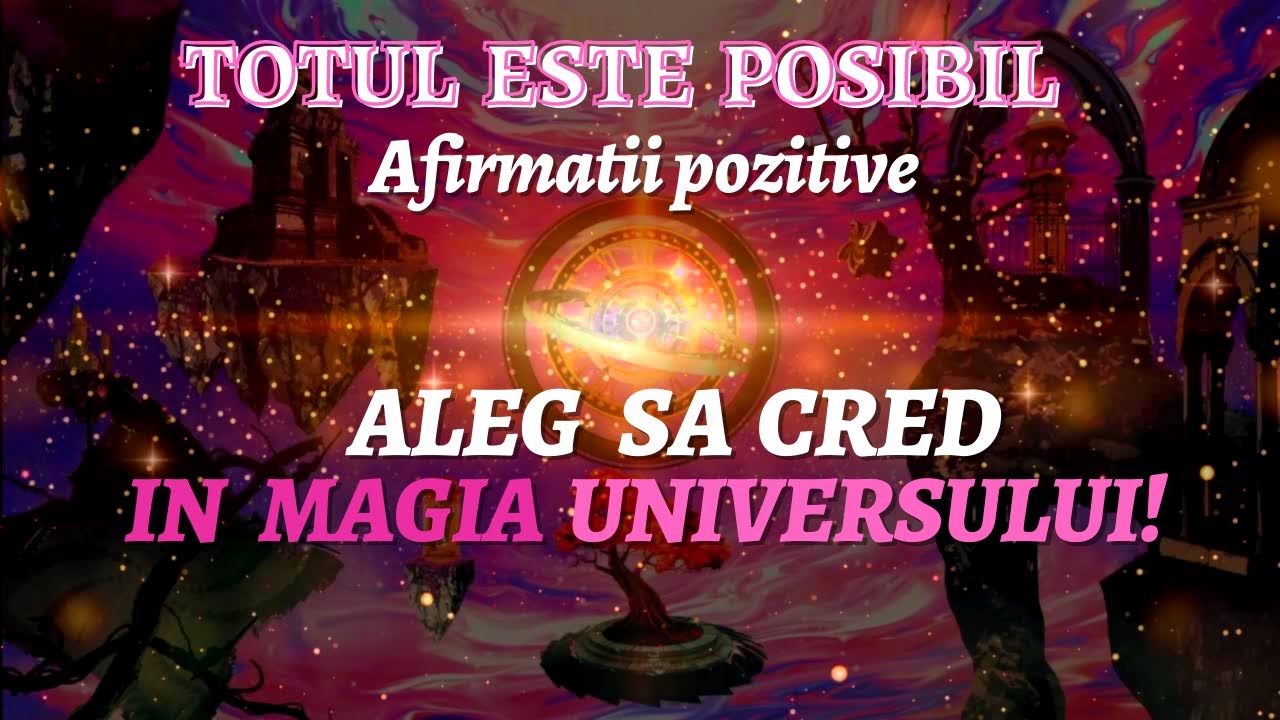 TOTUL ESTE POSIBIL! ALEG SA CRED IN MAGIA UNIVERSULUI! AFIRMATII POZITIVE MIRACULOASE