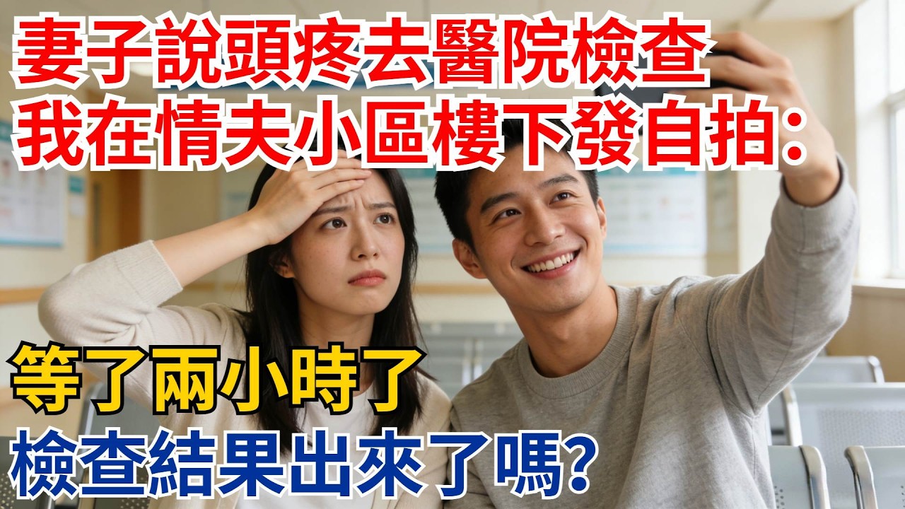 妻子說頭疼去醫院檢查，我在情夫小區樓下發自拍：等了兩小時了，檢查結果出來了嗎？【都市際遇】#都市情感#情感故事#妻子出軌#出軌故事#婚姻背叛#反轉劇情