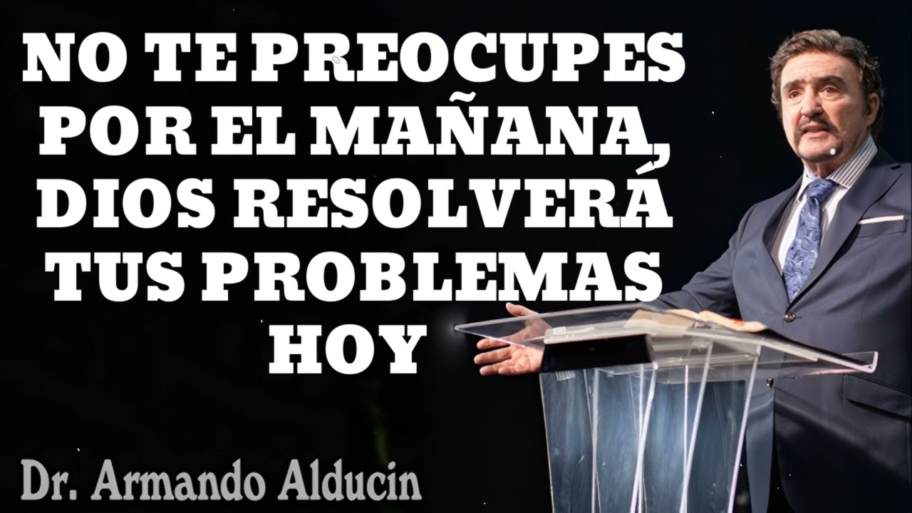 NO TE PREOCUPES POR EL MAÑANA, DIOS RESOLVERÁ TUS PROBLEMAS HOY- Pastor y Dr. Armando Alducín