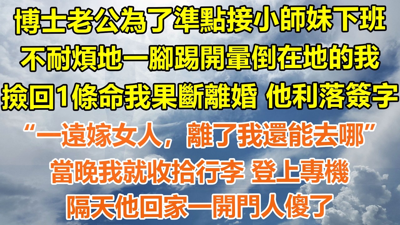（完結爽文）博士老公為了準點接小師妹下班，不耐煩地一腳踢開暈倒在地的我撿回1條命我果斷離婚 他利落簽字，“一遠嫁女人，離了我還能去哪”當晚我就收拾行李登上專機，隔天他回家一開門人傻了#情感生活