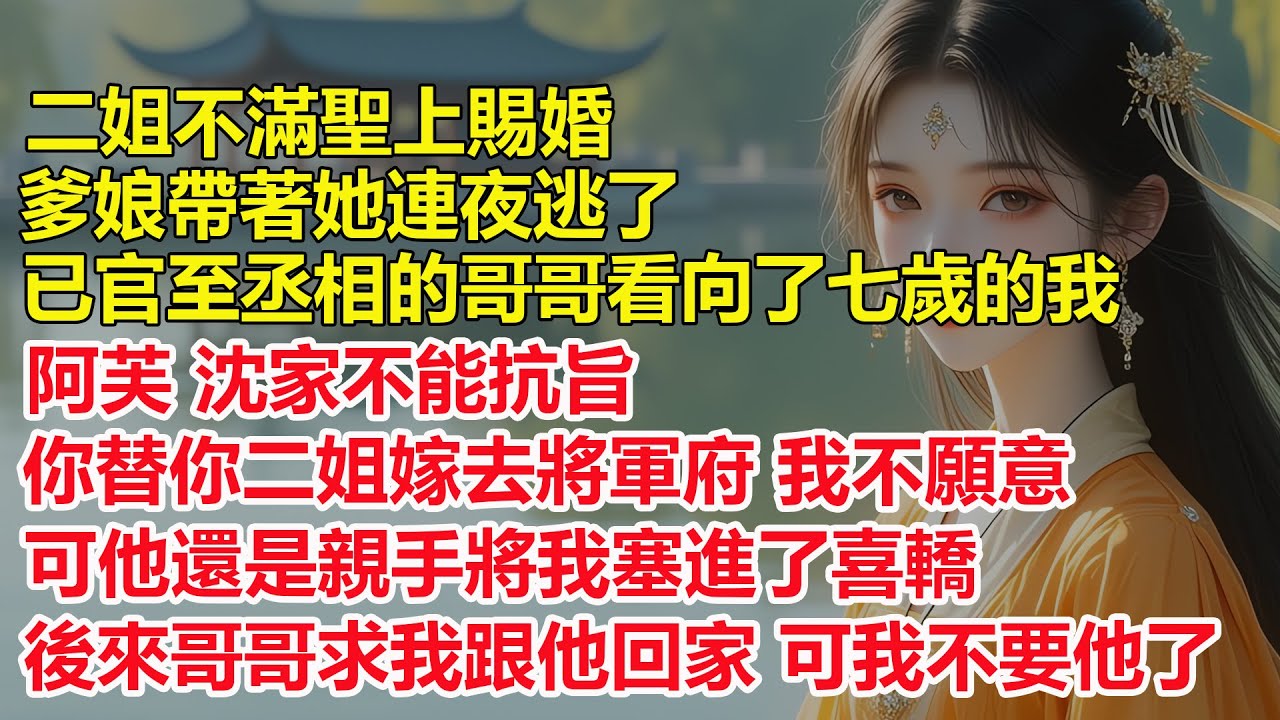 二姐不滿聖上賜婚，爹娘帶著她連夜逃了，已官至丞相的哥哥看向了七歲的我，阿芙 沈家不能抗旨，你替你二姐嫁去將軍府 我不願意，可他還是親手將我塞進了喜轎，後來他卻後悔了...