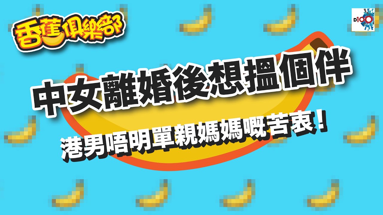 中女離婚後想搵個伴，港男唔明單親媽媽嘅苦衷！｜D100香蕉俱樂部｜杜浚斌、Nicole、科林