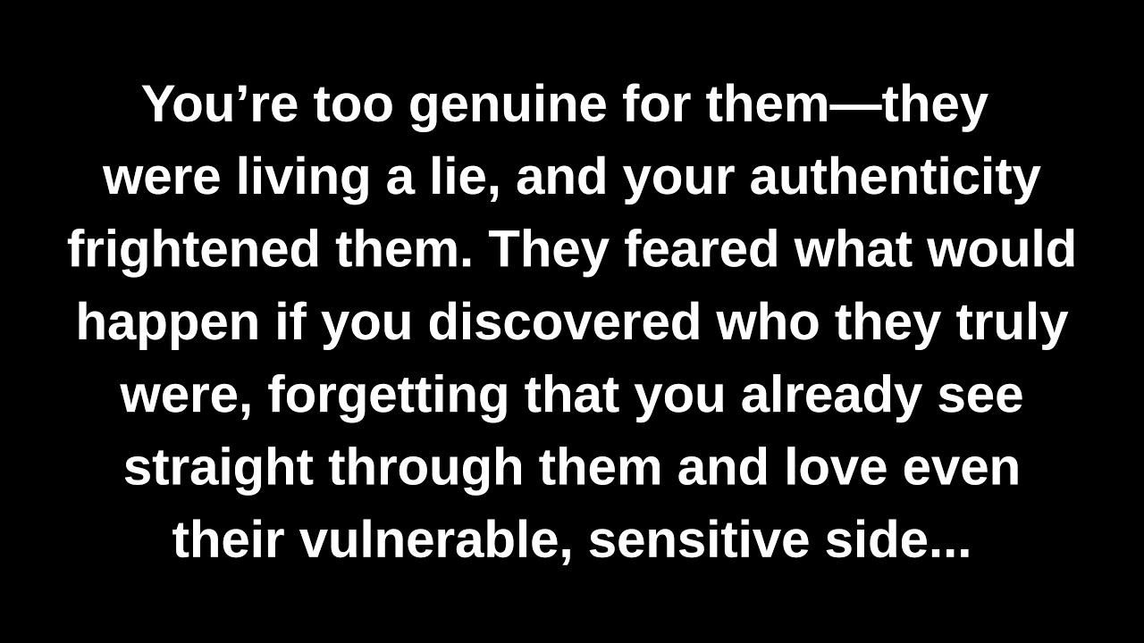 You’re too genuine for them—they were living a lie, and your authenticity frightened them...