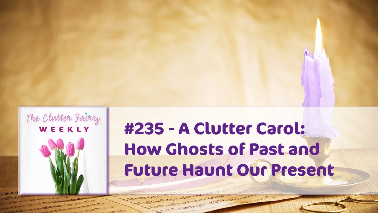 A Clutter Carol: How Ghosts of Past and Future Haunt Our Present - The Clutter Fairy Weekly #235