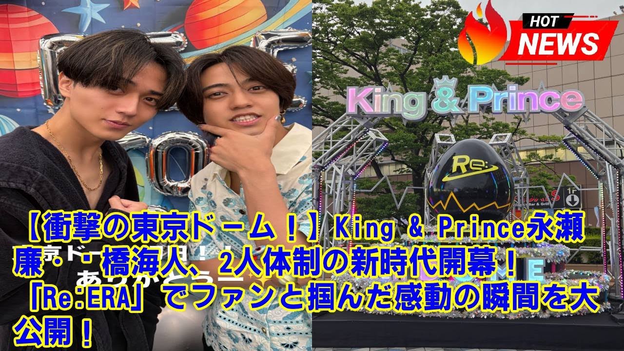 【King & Prince】【衝撃の東京ドーム！】King & Prince永瀬廉・髙橋海人、2人体制の新時代開幕！「Re:ERA」でファンと掴んだ感動の瞬間を大公開！