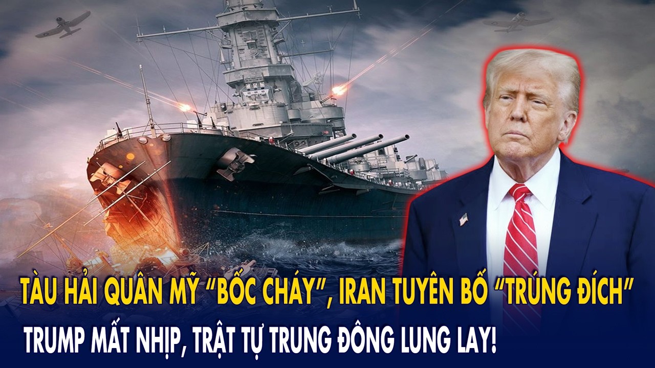 Tàu hải quân Mỹ “bốc cháy”, Iran tuyên bố “trúng đích”: Trump mất nhịp, trật tự Trung Đông lung lay!