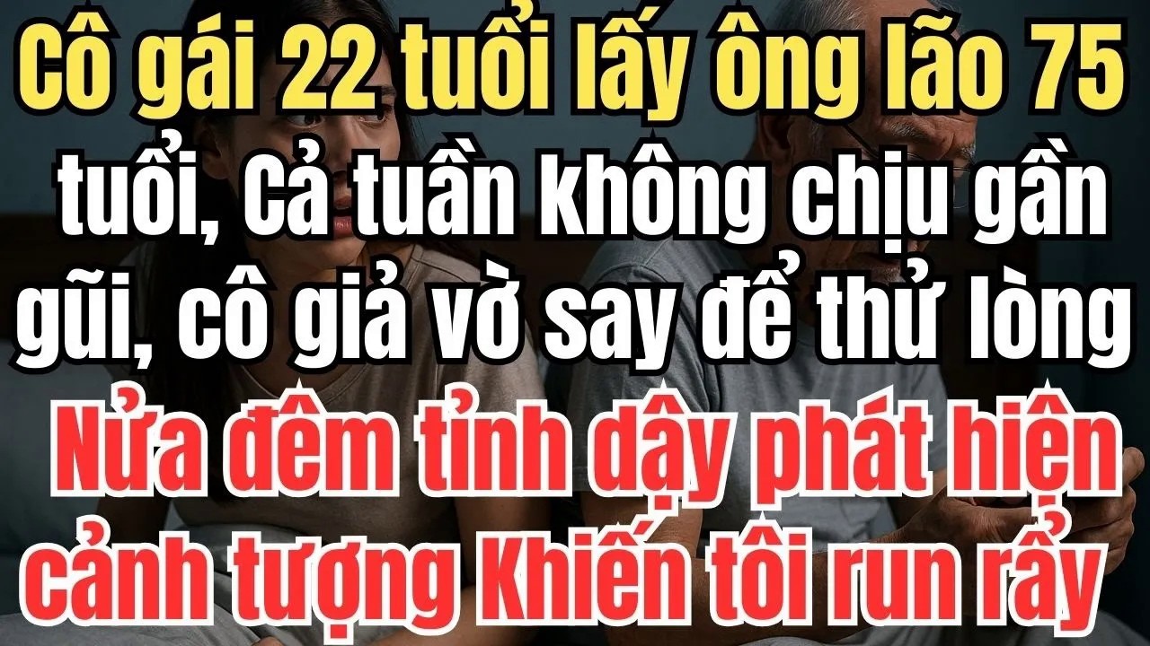 Cô Gái 22 Tuổi Lấy Ông Lão 75, Cả Tuần Không Gần Gũi – Đêm Giả Vờ Say, Tôi Bàng Hoàng Phát Hiện