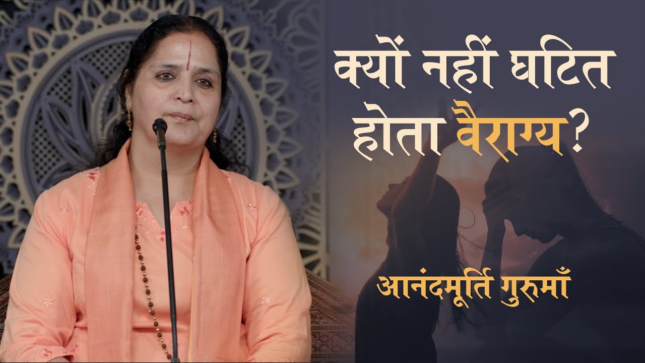क्यों नहीं घटित होता वैराग्य ? | Anandmurti Gurumaa