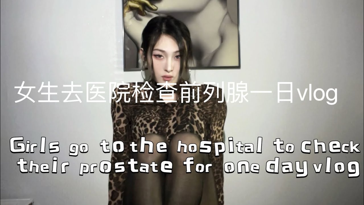 女生去医院检查前列腺一日vlog？Girls go to the hospital to check their prostate for one day vlog