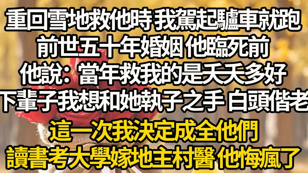【完結】重回雪地救他時 我駕起驢車就跑，前世五十年婚姻 他臨死前，他說：當年救我的是夭夭多好，下輩子我想和她執子之手 白頭偕老，這一次我決定成全他們，讀書考大學嫁地主村醫 他悔瘋了