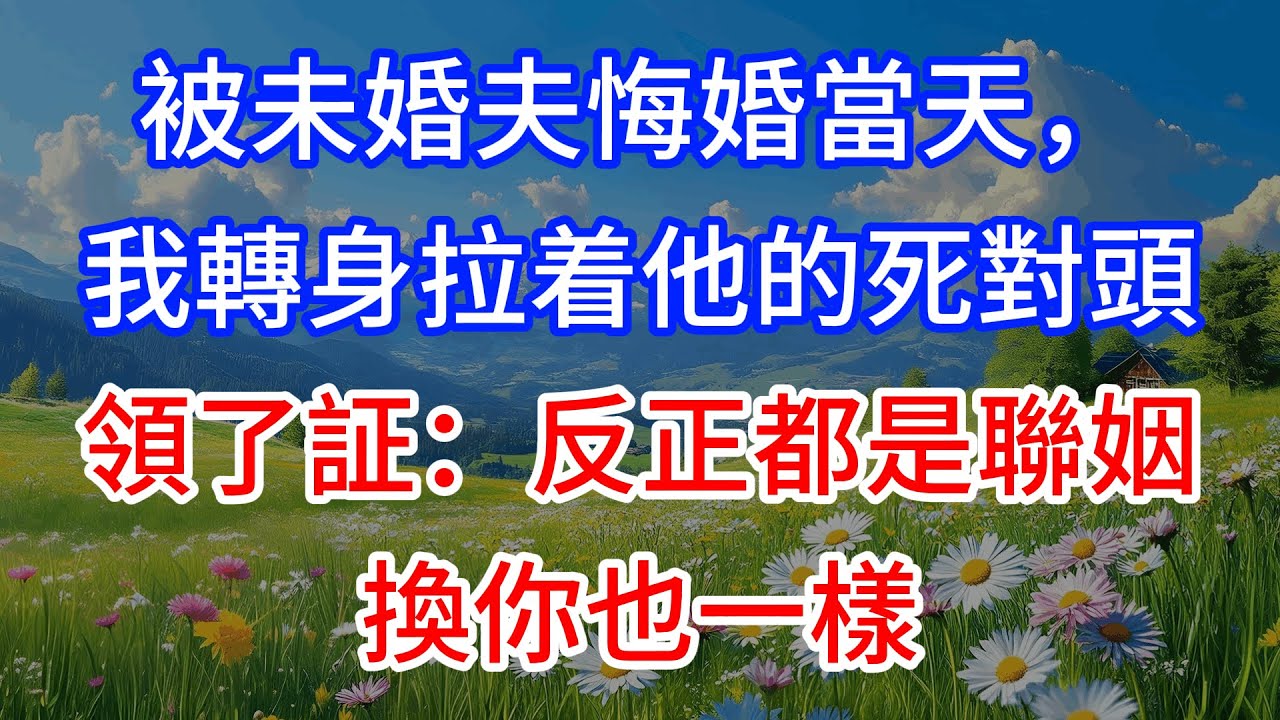 【完結】被未婚夫悔婚當天，我轉身拉着他的死對頭領了証：反正都是聯姻，換你也一樣