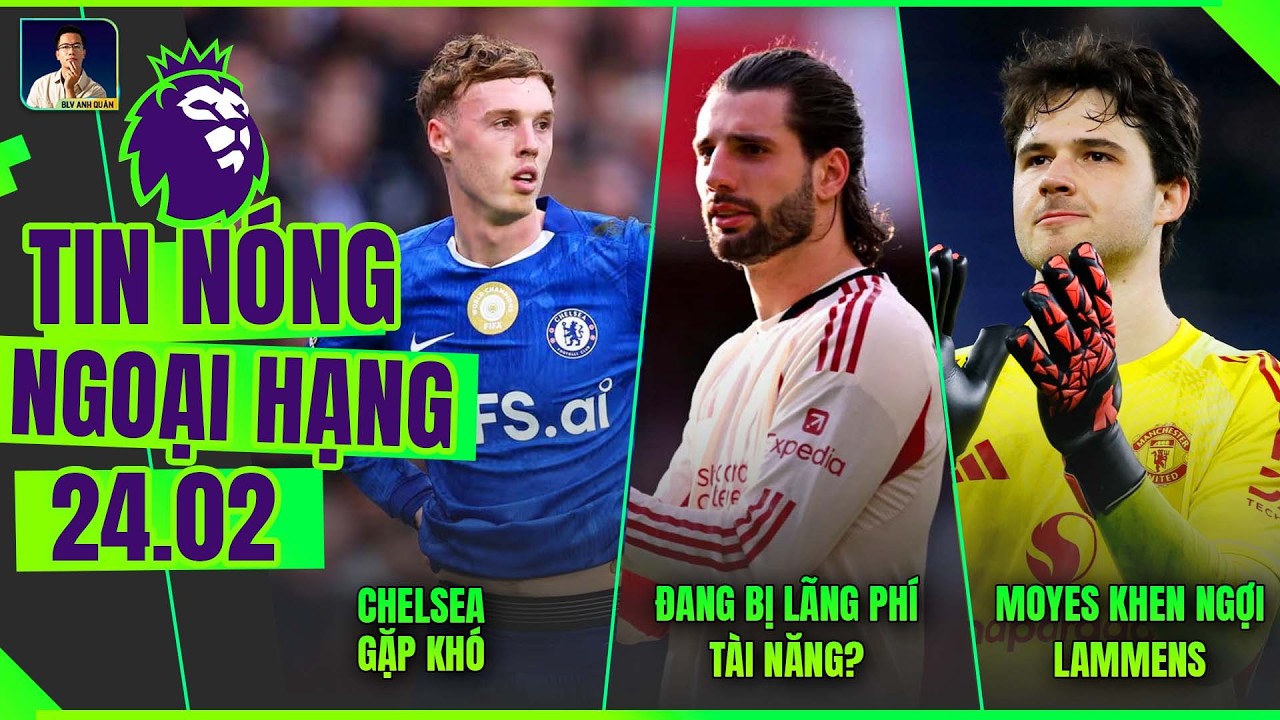 TIN NÓNG NGOẠI HẠNG 24/2: CHELSEA GẶP KHÓ, SZOBOSZLAI BỊ LÃNG PHÍ TÀI NĂNG, MOYES KHEN NGỢI LAMMENS