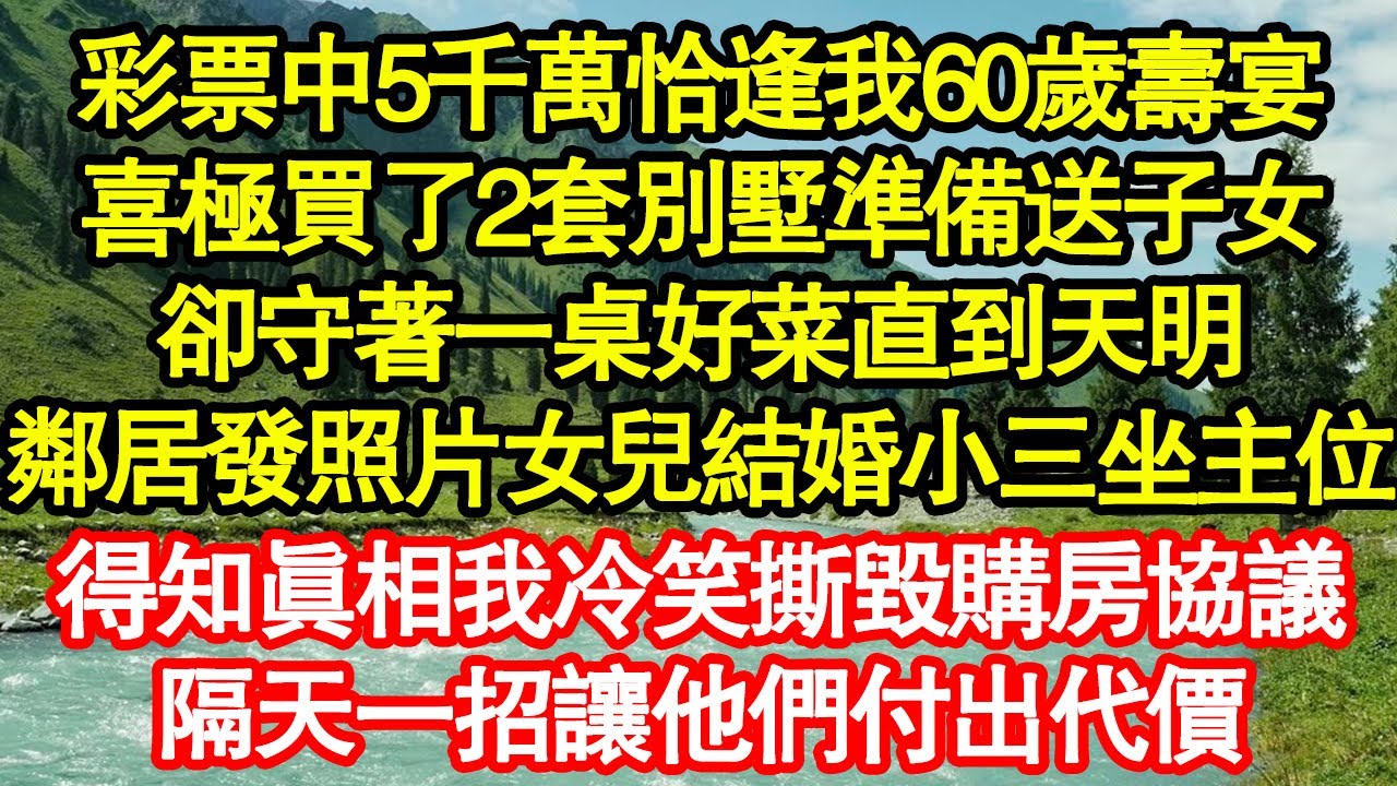 彩票中5千萬恰逢我60歲壽宴，喜極買了2套別墅準備送子女，卻守著一桌好菜直到天明，鄰居發來照片女兒結婚小三坐主位，得知真相我冷笑撕毀購房協議 真情故事會|老年故事|情感需求|養老|家庭