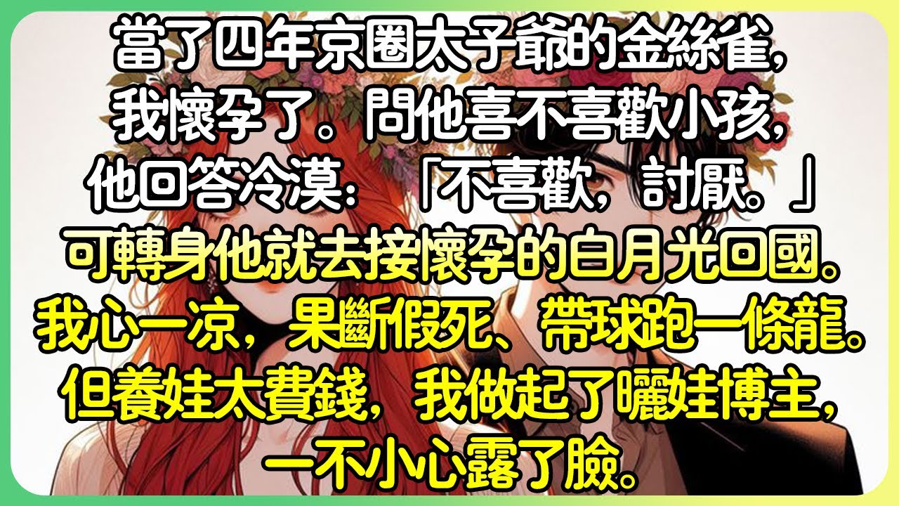 甜文現言💕當了四年京圈太子爺的金絲雀，我懷孕了。問他喜不喜歡小孩，他回答冷漠：「不喜歡，討厭。」我心一涼，果斷假死帶球跑一條龍。但養娃太費錢，我在網路上做了曬娃博主，一不小心露臉了。#薄荷听书