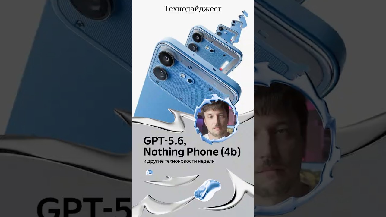 GPT-5.6, Nothing Phone (4b) и других главные новости недели в технодайджесте
