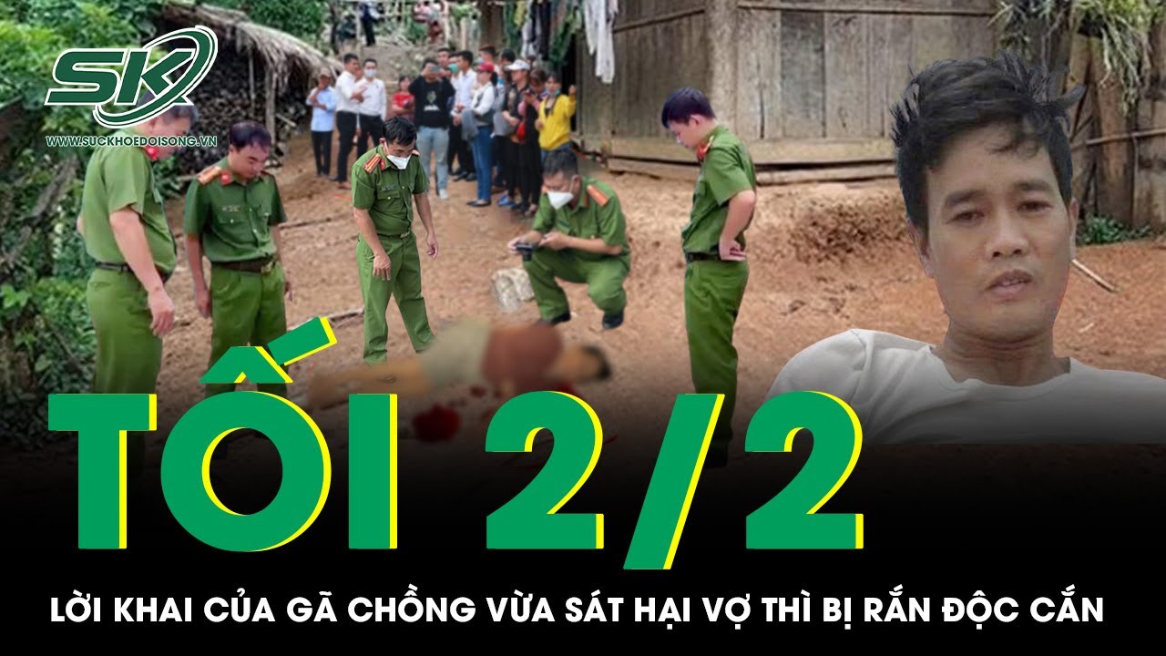 Tối 2/2: Lời khai của gã chồng vừa ra tay sát hại vợ thì bị rắn độc cắn, bất ngờ lý do gây án | SKĐS