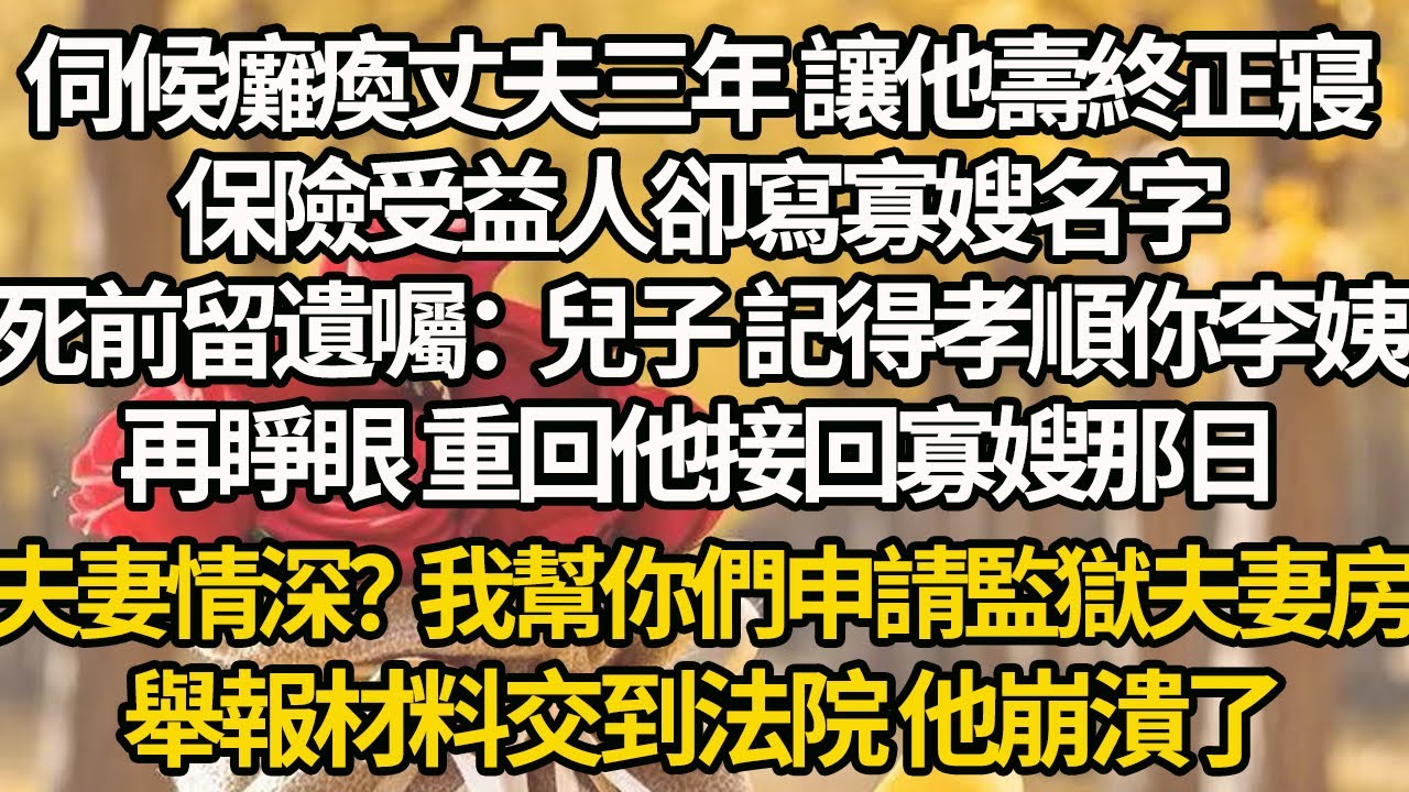 【完結】伺候癱瘓丈夫三年 讓他壽終正寢，保險受益人卻寫寡嫂名字，死前留遺囑：兒子 記得孝順你李姨，再睜眼 重回他接回寡嫂那日，夫妻情深？我幫你們申請監獄夫妻房，舉報材料交到法院 他崩潰了