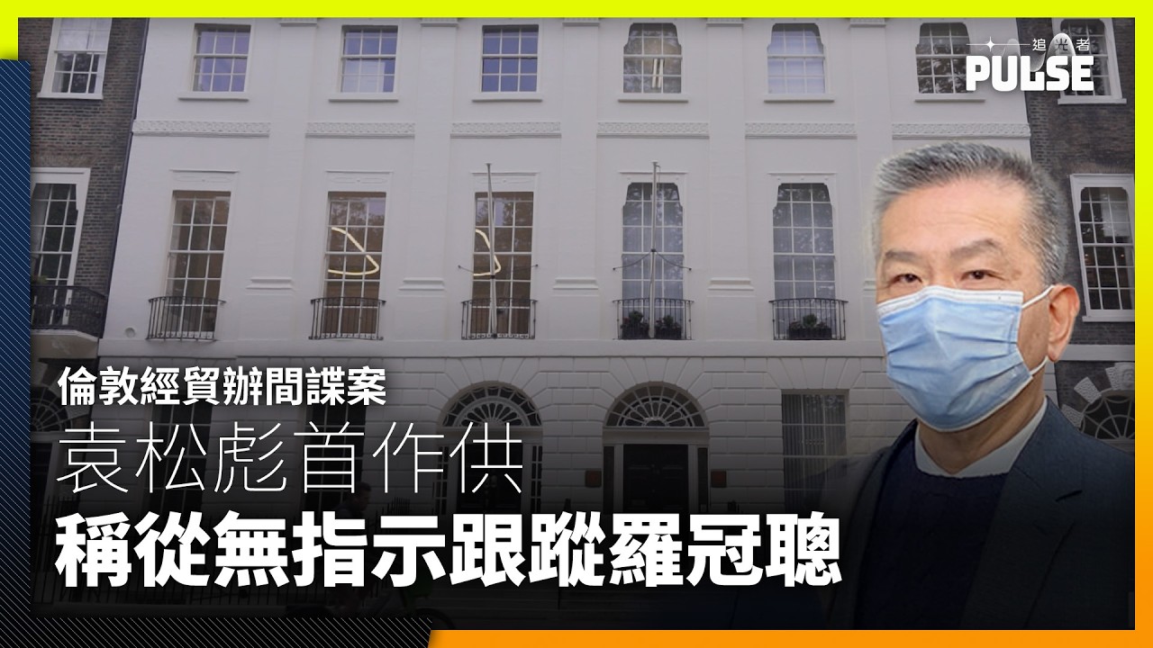 倫敦經貿辦國安案｜65歲袁松彪首作供　稱從無指示衞志樑跟蹤羅冠聰　拍攝英政客只為避免邀請出席活動