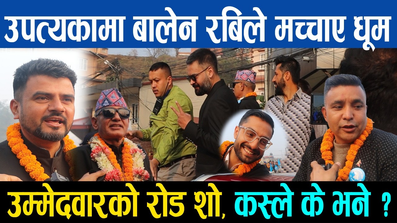 बालेन रबिले मच्चाए धूम, उपत्यका भित्र उम्मेदवारको रोड शो, कस्को क्रेज कस्तो ?
