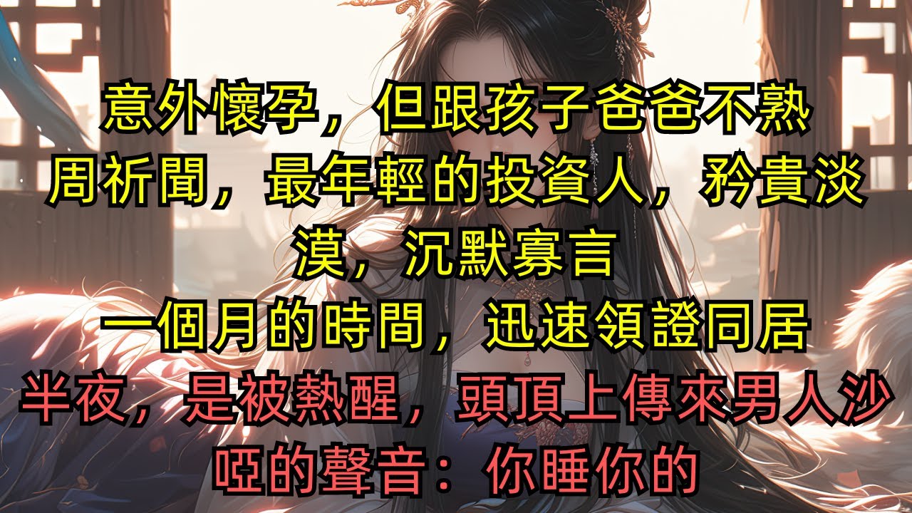 【完結故事】意外懷孕，但跟孩子爸爸不熟。周祈聞，最年輕的投資人，矜貴淡漠，沉默寡言。一個月的時間，迅速領證同居。半夜，是被熱醒，頭頂上傳來男人沙啞的聲音：你睡你的。#小說#已完結#一口氣看完
