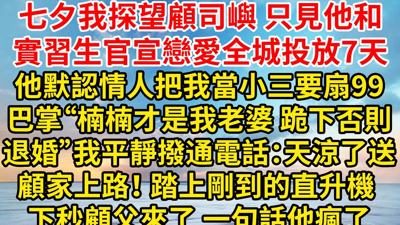 七夕我探望顧司嶼，只見他和實習生官宣戀愛全城投放7天，他默認情人把我當小三要扇99巴掌“楠楠才是我老婆，跪下，否則退婚”我平靜撥通電話：天涼了送顧家破產 踏上直升機